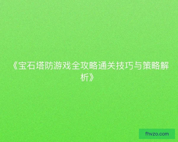 《宝石塔防游戏全攻略通关技巧与策略解析》