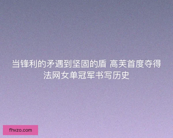 当锋利的矛遇到坚固的盾 高芙首度夺得法网女单冠军书写历史