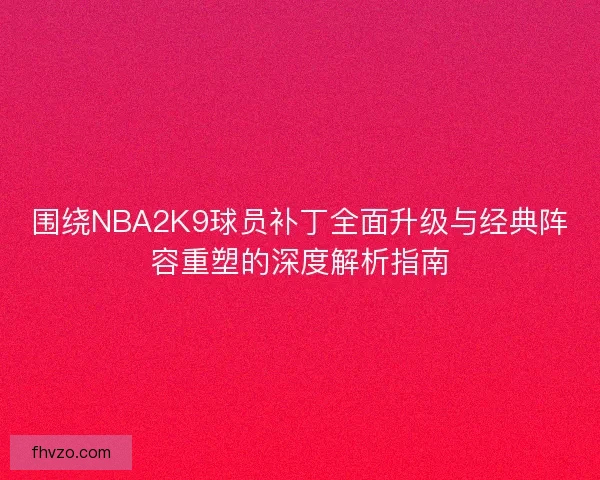 围绕NBA2K9球员补丁全面升级与经典阵容重塑的深度解析指南